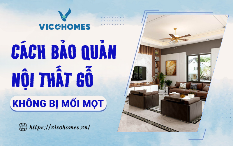 Cách bảo quản nội thất gỗ sao cho không bị mối mọt, cong vênh